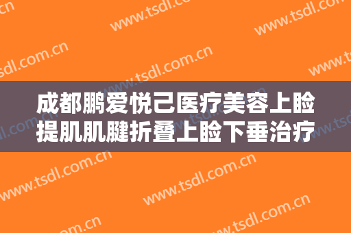 成都鹏爱悦己医疗美容上睑提肌肌腱折叠上睑下垂治疗要多少钱?有哪些优势?