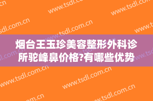 烟台王玉珍美容整形外科诊所驼峰鼻价格?有哪些优势?(烟台医疗美容整形)
