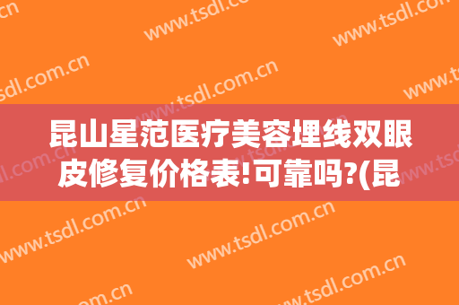昆山星范医疗美容埋线双眼皮修复价格表!可靠吗?(昆山星范整形美容)
