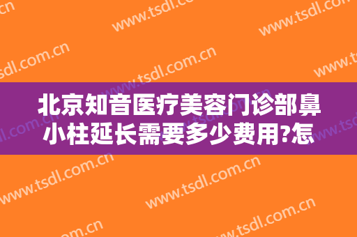 北京知音医疗美容门诊部鼻小柱延长需要多少费用?怎么样?