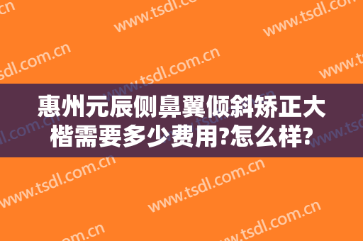 惠州元辰侧鼻翼倾斜矫正大楷需要多少费用?怎么样?