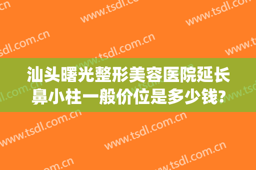 汕头曙光整形美容医院延长鼻小柱一般价位是多少钱?贵不贵?(鼻小柱整形费用)