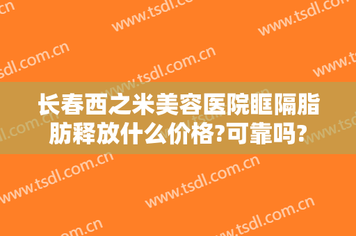 长春西之米美容医院眶隔脂肪释放什么价格?可靠吗?