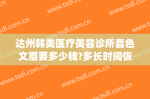 达州韩美医疗美容诊所套色文眉要多少钱?多长时间恢复?(达州美容医院)