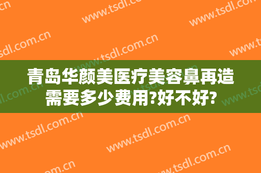 青岛华颜美医疗美容鼻再造需要多少费用?好不好?