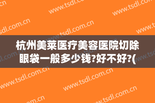 杭州美莱医疗美容医院切除眼袋一般多少钱?好不好?(杭州哪家医院做眼袋好,需要多少费用)