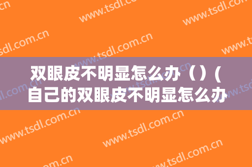 双眼皮不明显怎么办（）(自己的双眼皮不明显怎么办)