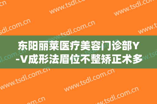 东阳丽莱医疗美容门诊部Y-V成形法眉位不整矫正术多少钱?好不好?(东阳丽莱整形医院电话)