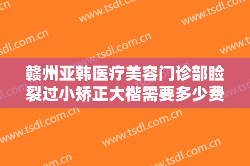赣州亚韩医疗美容门诊部睑裂过小矫正大楷需要多少费用?需要多久恢复?