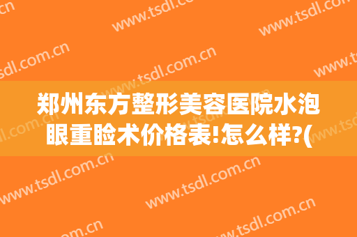 郑州东方整形美容医院水泡眼重睑术价格表!怎么样?(郑州眼部整形)