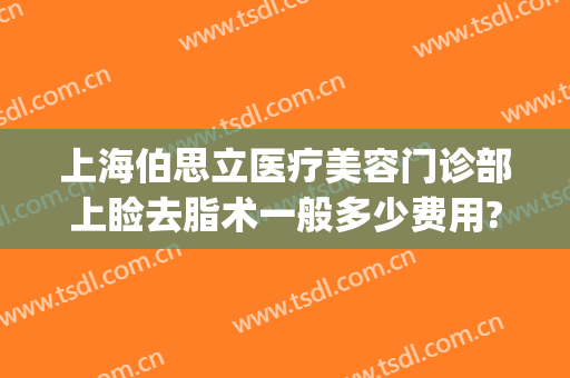 上海伯思立医疗美容门诊部上睑去脂术一般多少费用?好不好?(上海伯思立医疗美容门诊部在哪里)