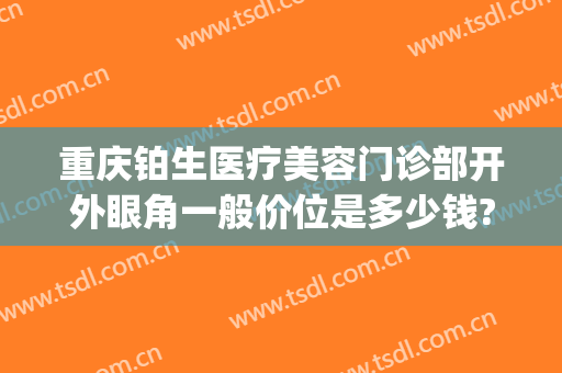 重庆铂生医疗美容门诊部开外眼角一般价位是多少钱?怎么样?(重庆铂生医疗美容门诊部好不好)