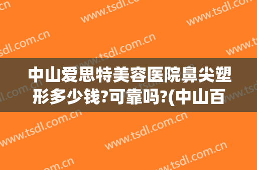 中山爱思特美容医院鼻尖塑形多少钱?可靠吗?(中山百佳整形美容医院)