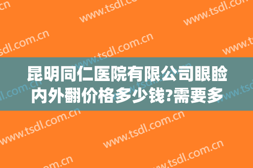 昆明同仁医院有限公司眼睑内外翻价格多少钱?需要多久恢复?(在北京同仁医院眼睑内翻手术需要多少钱)
