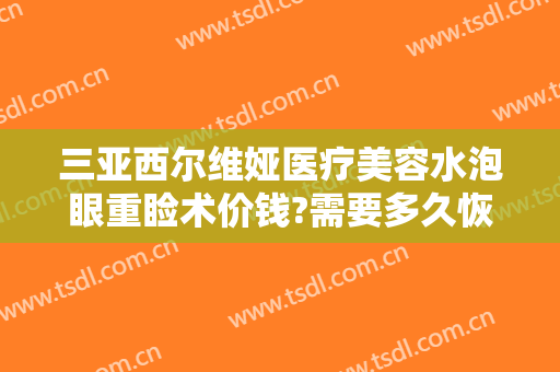三亚西尔维娅医疗美容水泡眼重睑术价钱?需要多久恢复?