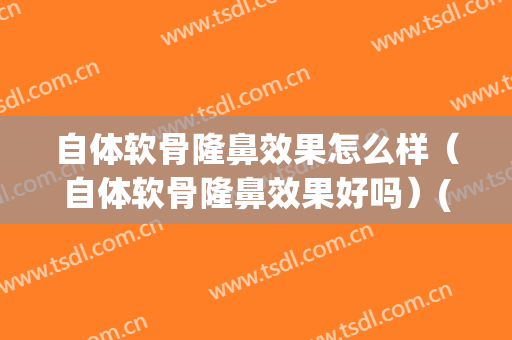 自体软骨隆鼻效果怎么样（自体软骨隆鼻效果好吗）(千万不要自体软骨隆鼻)