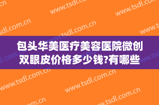 包头华美医疗美容医院微创双眼皮价格多少钱?有哪些优势?(包头双眼皮手术价格表)
