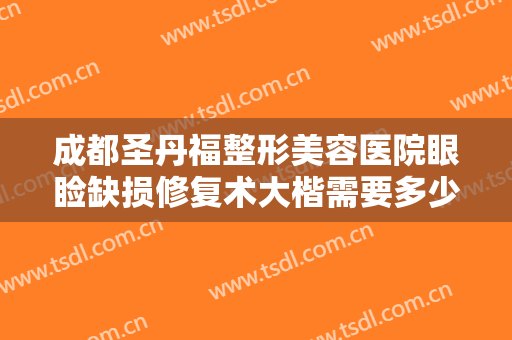 成都圣丹福整形美容医院眼睑缺损修复术大楷需要多少钱?需要多久恢复?