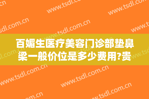 百媚生医疗美容门诊部垫鼻梁一般价位是多少费用?贵不贵?(美容医院做鼻子多少钱)