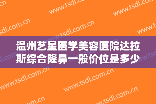温州艺星医学美容医院达拉斯综合隆鼻一般价位是多少费用?需要多久恢复?