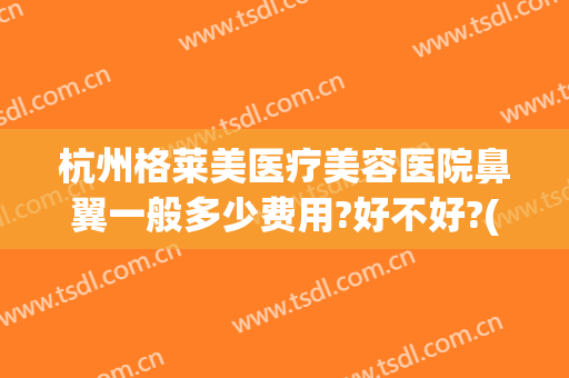杭州格莱美医疗美容医院鼻翼一般多少费用?好不好?(杭州格莱美医疗整形医院)