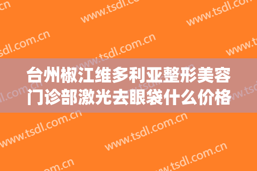 台州椒江维多利亚整形美容门诊部激光去眼袋什么价格?效果怎么样?(椒江哪家医院做眼袋好)