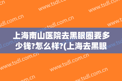 上海南山医院去黑眼圈要多少钱?怎么样?(上海去黑眼圈费用)