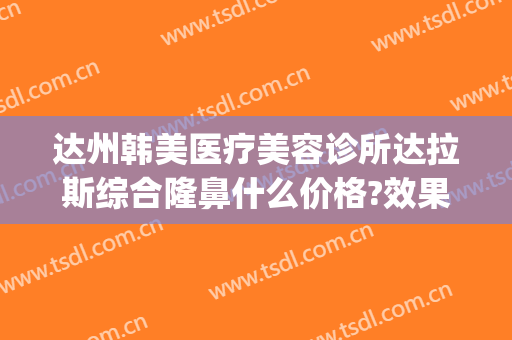 达州韩美医疗美容诊所达拉斯综合隆鼻什么价格?效果怎么样?(达州韩美整形技术怎么样?)