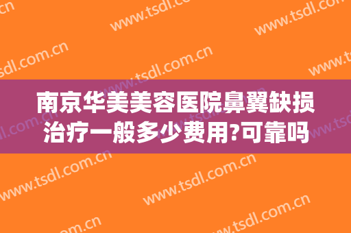 南京华美美容医院鼻翼缺损治疗一般多少费用?可靠吗?(南京华美整形医院做鼻子怎么样)