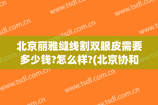 北京丽雅缝线割双眼皮需要多少钱?怎么样?(北京协和医院割双眼皮多少钱)