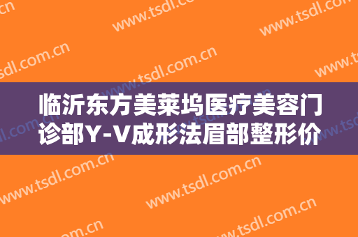 临沂东方美莱坞医疗美容门诊部Y-V成形法眉部整形价格多少钱?效果怎么样?