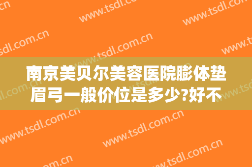 南京美贝尔美容医院膨体垫眉弓一般价位是多少?好不好?(假体眉弓多少钱)