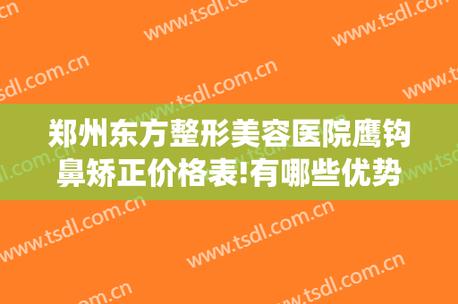 郑州东方整形美容医院鹰钩鼻矫正价格表!有哪些优势?(做鹰钩鼻整形安全吗)