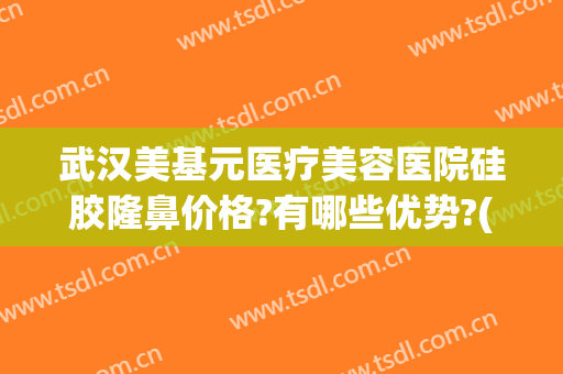 武汉美基元医疗美容医院硅胶隆鼻价格?有哪些优势?(武汉美基元整形美容)