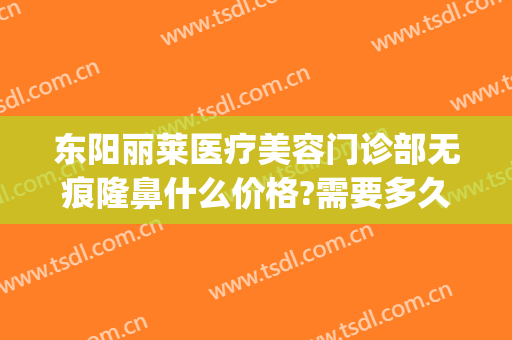 东阳丽莱医疗美容门诊部无痕隆鼻什么价格?需要多久恢复?(东阳丽莱国际整形医院怎么样)