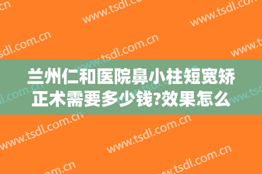 兰州仁和医院鼻小柱短宽矫正术需要多少钱?效果怎么样?(单独做鼻小柱延长多少钱)