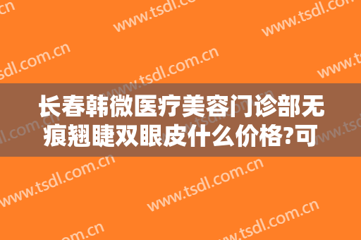 长春韩微医疗美容门诊部无痕翘睫双眼皮什么价格?可靠吗?
