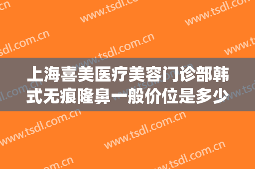 上海喜美医疗美容门诊部韩式无痕隆鼻一般价位是多少?有哪些优势?(上海喜美医疗美容整形)