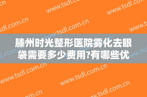 滕州时光整形医院雾化去眼袋需要多少费用?有哪些优势?