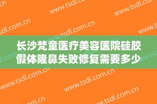 长沙梵童医疗美容医院硅胶假体隆鼻失败修复需要多少费用?好不好?(长沙梵童医疗美容案例)