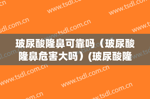 玻尿酸隆鼻可靠吗（玻尿酸隆鼻危害大吗）(玻尿酸隆鼻安全吗?效果怎么样)