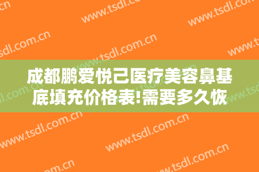 成都鹏爱悦己医疗美容鼻基底填充价格表!需要多久恢复?