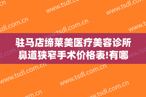 驻马店缔莱美医疗美容诊所鼻道狭窄手术价格表!有哪些优势?(驻马店缔莱美整形)