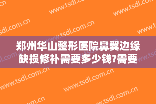 郑州华山整形医院鼻翼边缘缺损修补需要多少钱?需要多久恢复?