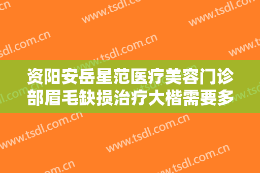 资阳安岳星范医疗美容门诊部眉毛缺损治疗大楷需要多少费用?需要多久恢复?