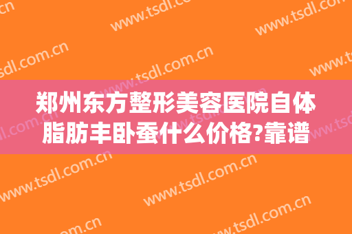 郑州东方整形美容医院自体脂肪丰卧蚕什么价格?靠谱吗?(郑州自体脂肪填充医院排名)