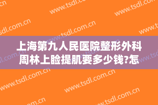 上海第九人民医院整形外科周林上睑提肌要多少钱?怎么样?(上海九院上眼睑提肌)