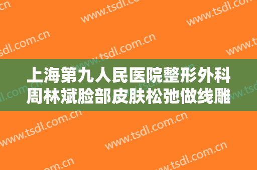 上海第九人民医院整形外科周林斌脸部皮肤松弛做线雕提升一般多少费用?多长时间恢复?