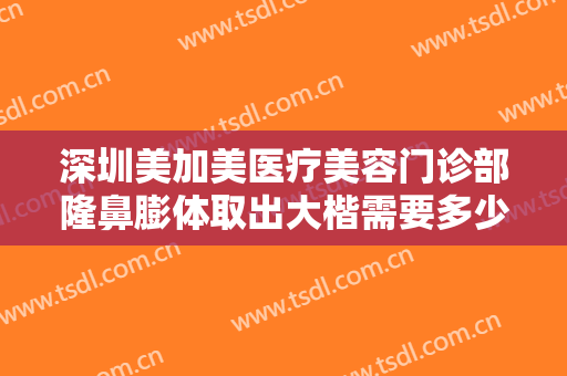 深圳美加美医疗美容门诊部隆鼻膨体取出大楷需要多少费用?效果怎么样?