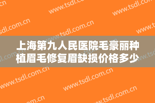上海第九人民医院毛豪丽种植眉毛修复眉缺损价格多少钱?需要多久恢复?